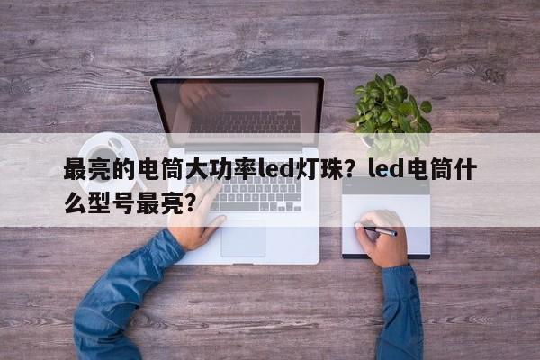 最亮的电筒大功率led灯珠？led电筒什么型号最亮？-第1张图片-LED灯珠-LED灯珠贴片-LED灯珠厂家台宏光电