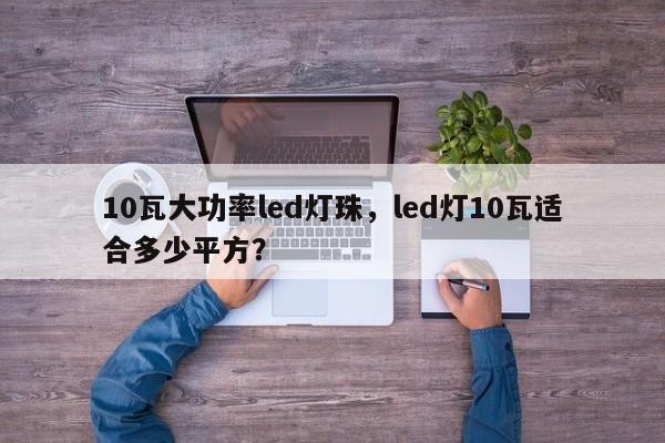 10瓦大功率led灯珠，led灯10瓦适合多少平方？-第1张图片-LED灯珠-LED灯珠贴片-LED灯珠厂家台宏光电