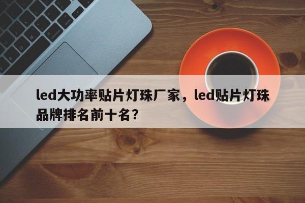 led大功率贴片灯珠厂家，led贴片灯珠品牌排名前十名？-第1张图片-LED灯珠-LED灯珠贴片-LED灯珠厂家台宏光电