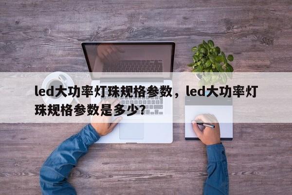 led大功率灯珠规格参数，led大功率灯珠规格参数是多少？-第1张图片-LED灯珠-LED灯珠贴片-LED灯珠厂家台宏光电