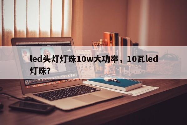 led头灯灯珠10w大功率，10瓦led灯珠？-第1张图片-LED灯珠-LED灯珠贴片-LED灯珠厂家台宏光电