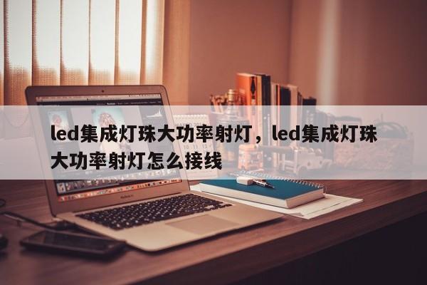 led集成灯珠大功率射灯，led集成灯珠大功率射灯怎么接线-第1张图片-LED灯珠-LED灯珠贴片-LED灯珠厂家台宏光电