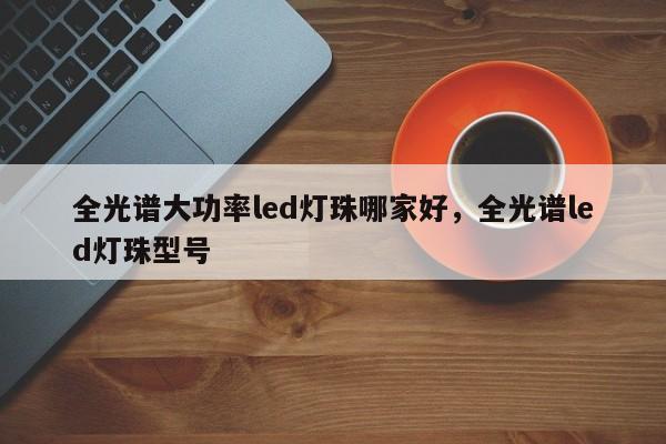 全光谱大功率led灯珠哪家好，全光谱led灯珠型号-第1张图片-LED灯珠-LED灯珠贴片-LED灯珠厂家台宏光电