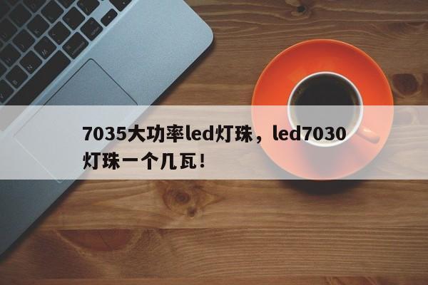 7035大功率led灯珠，led7030灯珠一个几瓦！-第1张图片-LED灯珠-LED灯珠贴片-LED灯珠厂家台宏光电