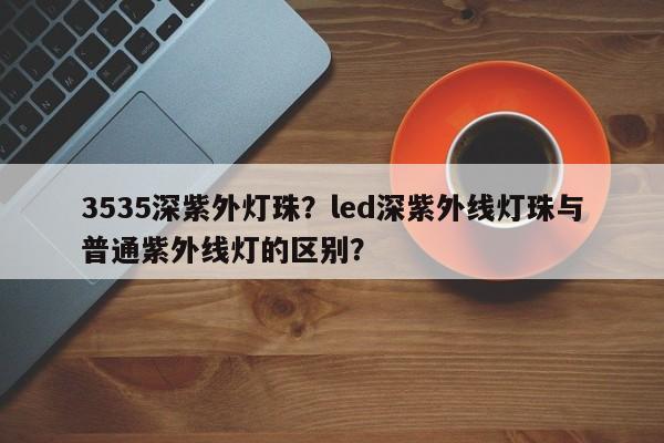 3535深紫外灯珠？led深紫外线灯珠与普通紫外线灯的区别？-第1张图片-LED灯珠-LED灯珠贴片-LED灯珠厂家台宏光电