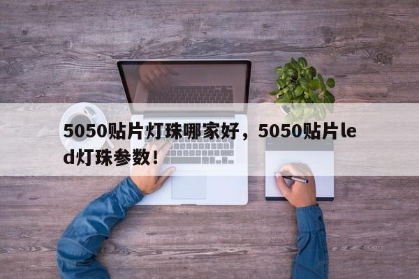 5050贴片灯珠哪家好，5050贴片led灯珠参数！-第1张图片-LED灯珠-LED灯珠贴片-LED灯珠厂家台宏光电