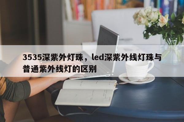 3535深紫外灯珠，led深紫外线灯珠与普通紫外线灯的区别-第1张图片-LED灯珠-LED灯珠贴片-LED灯珠厂家台宏光电