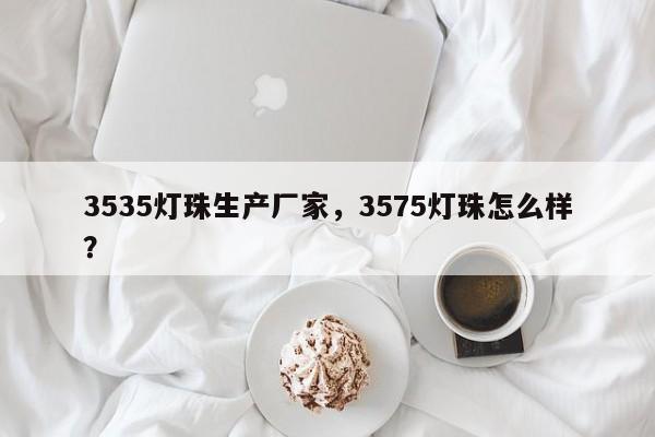 3535灯珠生产厂家，3575灯珠怎么样？-第1张图片-LED灯珠-LED灯珠贴片-LED灯珠厂家台宏光电