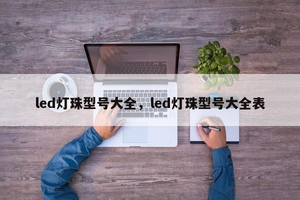 led灯珠型号大全，led灯珠型号大全表-第1张图片-LED灯珠-LED灯珠贴片-LED灯珠厂家台宏光电