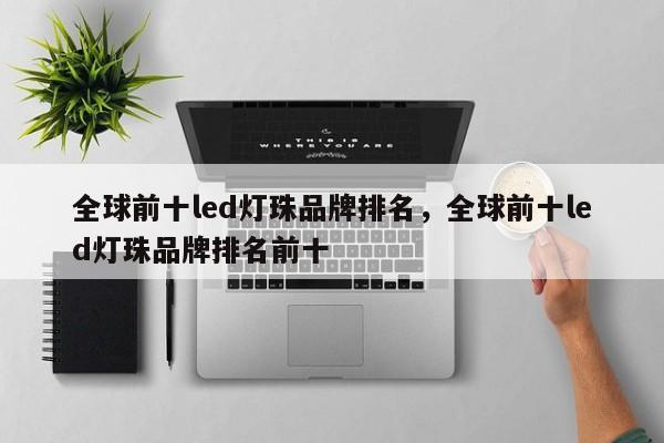 全球前十led灯珠品牌排名，全球前十led灯珠品牌排名前十-第1张图片-LED灯珠-LED灯珠贴片-LED灯珠厂家台宏光电