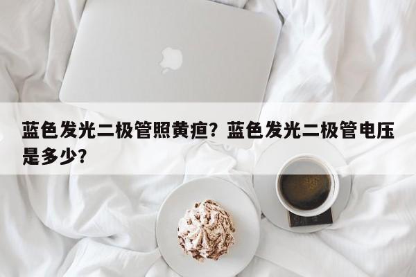 蓝色发光二极管照黄疸？蓝色发光二极管电压是多少？-第1张图片-LED灯珠-LED灯珠贴片-LED灯珠厂家台宏光电