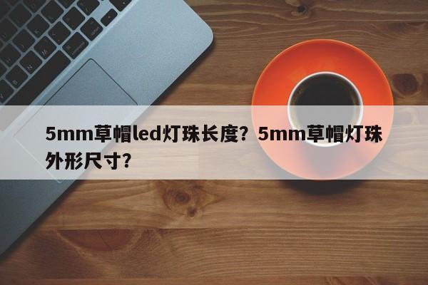 5mm草帽led灯珠长度？5mm草帽灯珠外形尺寸？-第1张图片-LED灯珠-LED灯珠贴片-LED灯珠厂家台宏光电