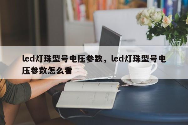 led灯珠型号电压参数，led灯珠型号电压参数怎么看-第1张图片-LED灯珠-LED灯珠贴片-LED灯珠厂家台宏光电