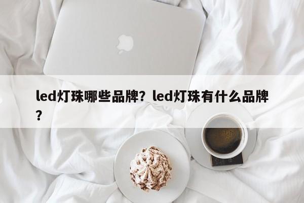 led灯珠哪些品牌？led灯珠有什么品牌？-第1张图片-LED灯珠-LED灯珠贴片-LED灯珠厂家台宏光电