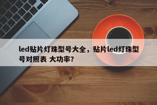 led贴片灯珠型号大全，贴片led灯珠型号对照表 大功率？-第1张图片-LED灯珠-LED灯珠贴片-LED灯珠厂家台宏光电