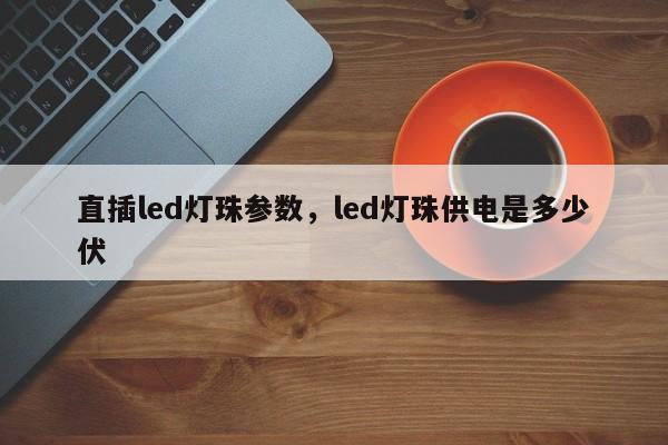 直插led灯珠参数，led灯珠供电是多少伏-第1张图片-LED灯珠-LED灯珠贴片-LED灯珠厂家台宏光电