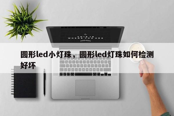 圆形led小灯珠，圆形led灯珠如何检测好坏-第1张图片-LED灯珠-LED灯珠贴片-LED灯珠厂家台宏光电