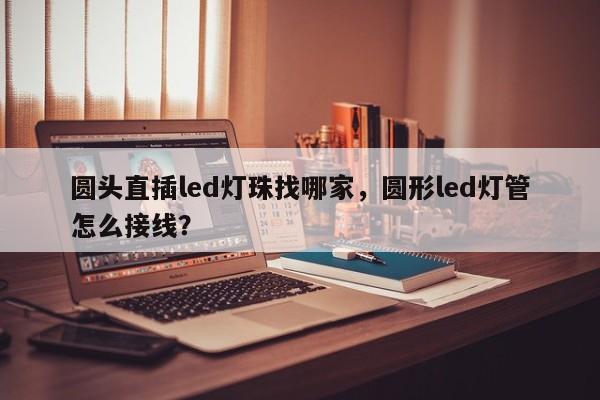 圆头直插led灯珠找哪家，圆形led灯管怎么接线？-第1张图片-LED灯珠-LED灯珠贴片-LED灯珠厂家台宏光电