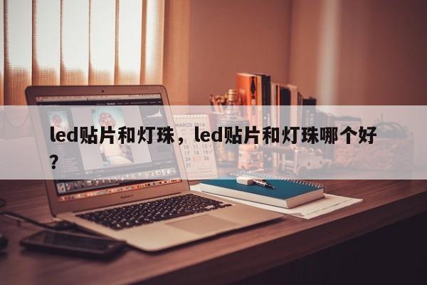 led贴片和灯珠，led贴片和灯珠哪个好？-第1张图片-LED灯珠-LED灯珠贴片-LED灯珠厂家台宏光电