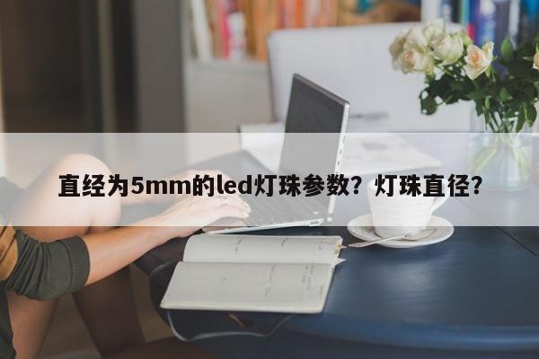 直经为5mm的led灯珠参数？灯珠直径？-第1张图片-LED灯珠-LED灯珠贴片-LED灯珠厂家台宏光电