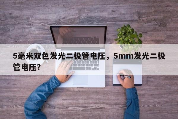 5毫米双色发光二极管电压，5mm发光二极管电压？-第1张图片-LED灯珠-LED灯珠贴片-LED灯珠厂家台宏光电