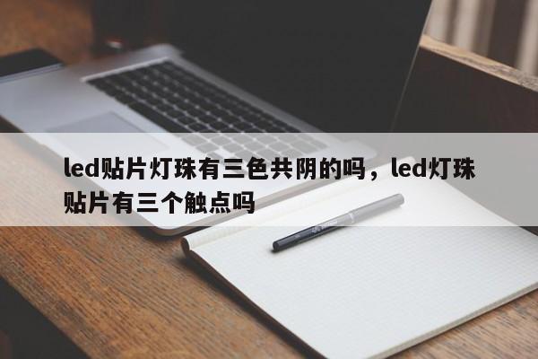 led贴片灯珠有三色共阴的吗，led灯珠贴片有三个触点吗-第1张图片-LED灯珠-LED灯珠贴片-LED灯珠厂家台宏光电