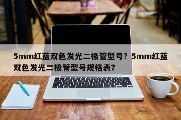 5mm红蓝双色发光二极管型号？5mm红蓝双色发光二极管型号规格表？-第1张图片-LED灯珠-LED灯珠贴片-LED灯珠厂家台宏光电