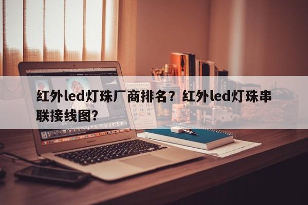 红外led灯珠厂商排名？红外led灯珠串联接线图？-第1张图片-LED灯珠-LED灯珠贴片-LED灯珠厂家台宏光电