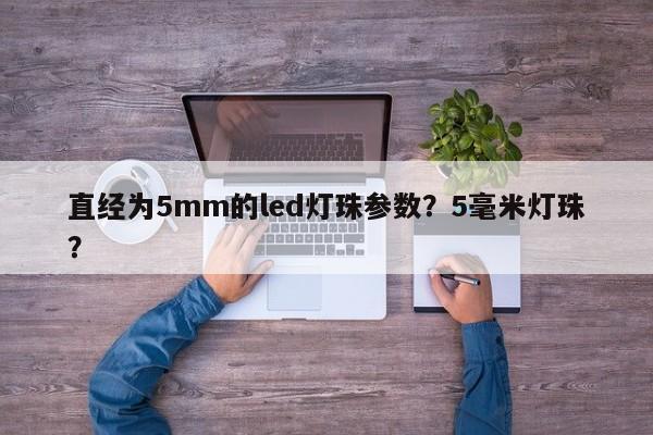 直经为5mm的led灯珠参数？5毫米灯珠？-第1张图片-LED灯珠-LED灯珠贴片-LED灯珠厂家台宏光电