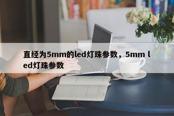 直经为5mm的led灯珠参数，5mm led灯珠参数-第1张图片-LED灯珠-LED灯珠贴片-LED灯珠厂家台宏光电