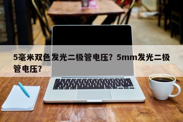 5毫米双色发光二极管电压？5mm发光二极管电压？-第1张图片-LED灯珠-LED灯珠贴片-LED灯珠厂家台宏光电