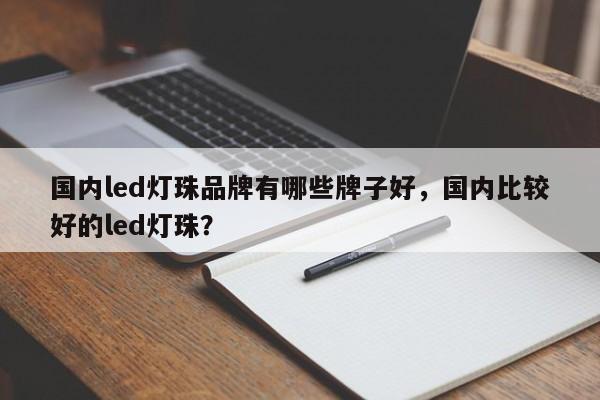 国内led灯珠品牌有哪些牌子好，国内比较好的led灯珠？-第1张图片-LED灯珠-LED灯珠贴片-LED灯珠厂家台宏光电