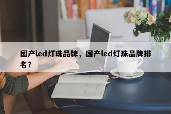 国产led灯珠品牌，国产led灯珠品牌排名？-第1张图片-LED灯珠-LED灯珠贴片-LED灯珠厂家台宏光电