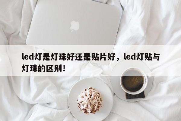 led灯是灯珠好还是贴片好，led灯贴与灯珠的区别！-第1张图片-LED灯珠-LED灯珠贴片-LED灯珠厂家台宏光电