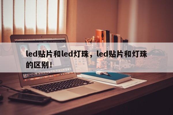 led贴片和led灯珠，led贴片和灯珠的区别！-第1张图片-LED灯珠-LED灯珠贴片-LED灯珠厂家台宏光电