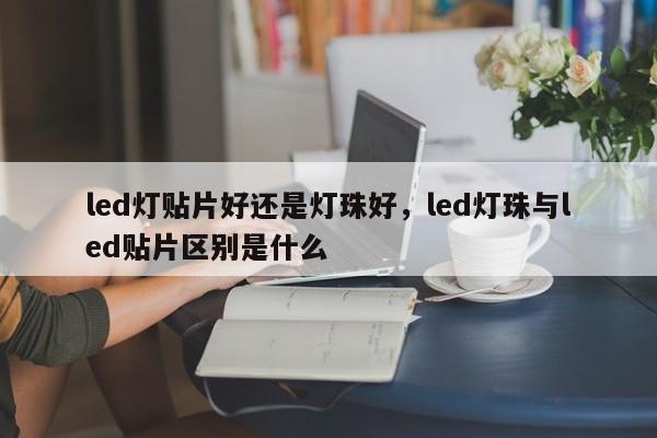 led灯贴片好还是灯珠好，led灯珠与led贴片区别是什么-第1张图片-LED灯珠-LED灯珠贴片-LED灯珠厂家台宏光电