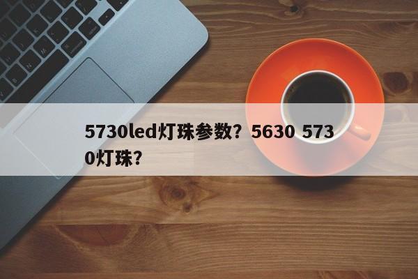 5730led灯珠参数？5630 5730灯珠？-第1张图片-LED灯珠-LED灯珠贴片-LED灯珠厂家台宏光电