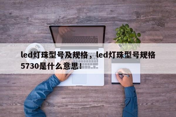 led灯珠型号及规格，led灯珠型号规格5730是什么意思！-第1张图片-LED灯珠-LED灯珠贴片-LED灯珠厂家台宏光电