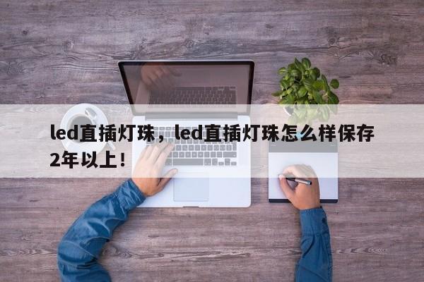 led直插灯珠，led直插灯珠怎么样保存2年以上！-第1张图片-LED灯珠-LED灯珠贴片-LED灯珠厂家台宏光电