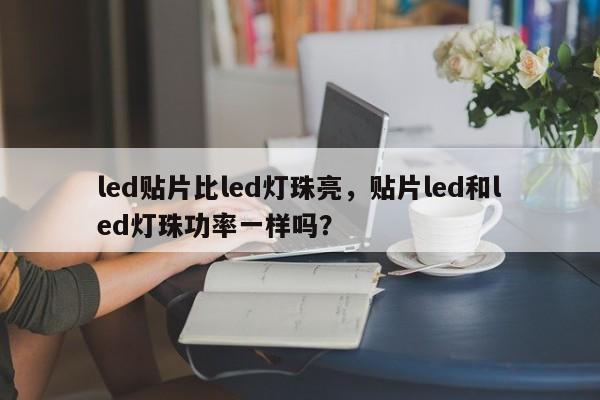 led贴片比led灯珠亮，贴片led和led灯珠功率一样吗？-第1张图片-LED灯珠-LED灯珠贴片-LED灯珠厂家台宏光电