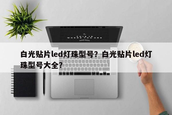 白光贴片led灯珠型号？白光贴片led灯珠型号大全？-第1张图片-LED灯珠-LED灯珠贴片-LED灯珠厂家台宏光电