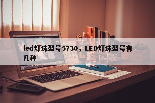 led灯珠型号5730，LED灯珠型号有几种-第1张图片-LED灯珠-LED灯珠贴片-LED灯珠厂家台宏光电