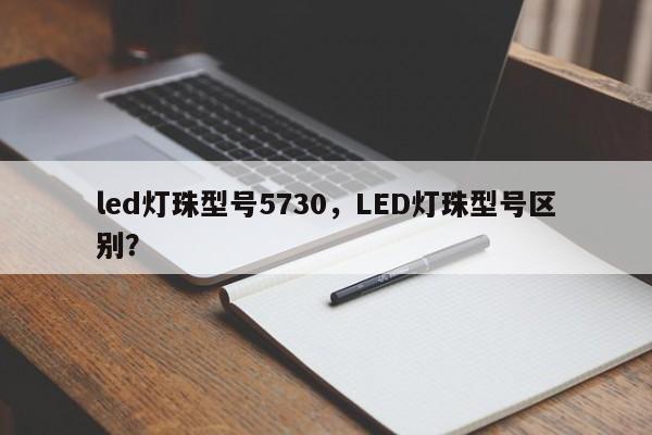 led灯珠型号5730，LED灯珠型号区别？-第1张图片-LED灯珠-LED灯珠贴片-LED灯珠厂家台宏光电