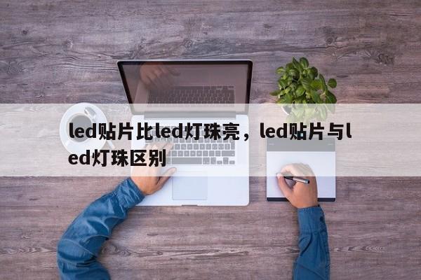 led贴片比led灯珠亮，led贴片与led灯珠区别-第1张图片-LED灯珠-LED灯珠贴片-LED灯珠厂家台宏光电