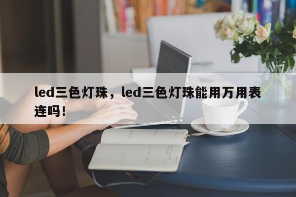 led三色灯珠，led三色灯珠能用万用表连吗！-第1张图片-LED灯珠-LED灯珠贴片-LED灯珠厂家台宏光电