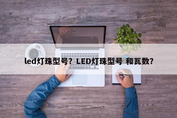 led灯珠型号？LED灯珠型号 和瓦数？-第1张图片-LED灯珠-LED灯珠贴片-LED灯珠厂家台宏光电