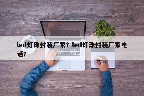 led灯珠封装厂家？led灯珠封装厂家电话？-第1张图片-LED灯珠-LED灯珠贴片-LED灯珠厂家台宏光电