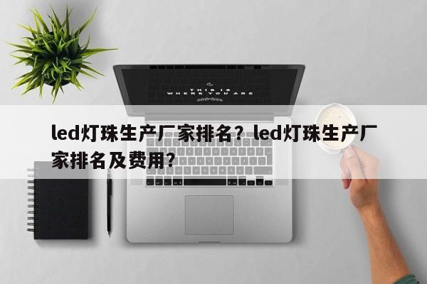 led灯珠生产厂家排名？led灯珠生产厂家排名及费用？-第1张图片-LED灯珠-LED灯珠贴片-LED灯珠厂家台宏光电