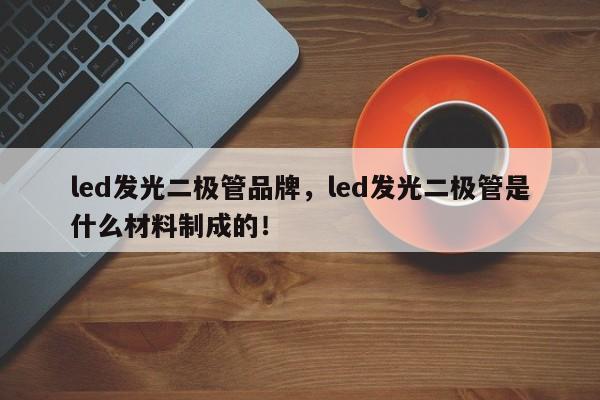 led发光二极管品牌，led发光二极管是什么材料制成的！-第1张图片-LED灯珠-LED灯珠贴片-LED灯珠厂家台宏光电