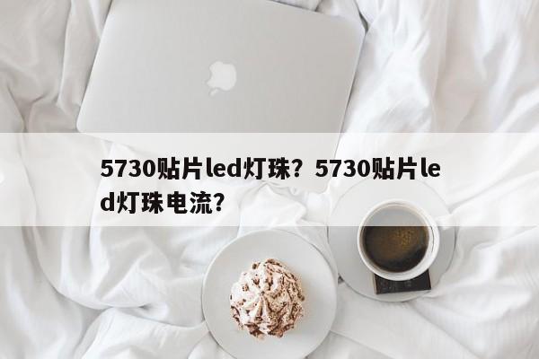 5730贴片led灯珠？5730贴片led灯珠电流？-第1张图片-LED灯珠-LED灯珠贴片-LED灯珠厂家台宏光电